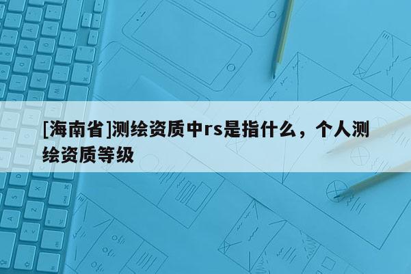 [海南省]測繪資質中rs是指什么，個人測繪資質等級