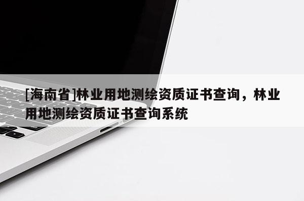 [海南省]林業用地測繪資質證書查詢，林業用地測繪資質證書查詢系統