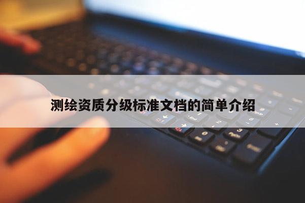 測(cè)繪資質(zhì)分級(jí)標(biāo)準(zhǔn)文檔的簡(jiǎn)單介紹