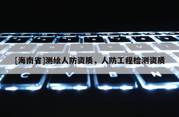 [海南省]測繪人防資質，人防工程檢測資質