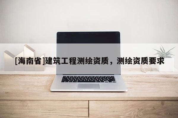 [海南省]建筑工程測繪資質，測繪資質要求