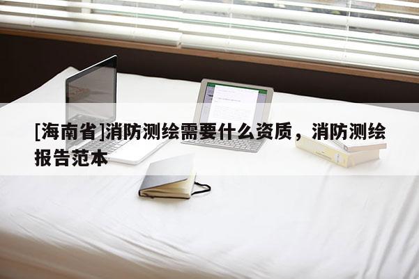 [海南省]消防測繪需要什么資質，消防測繪報告范本