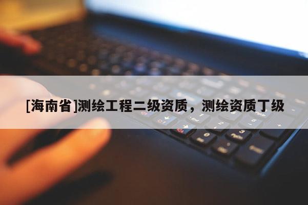[海南省]測(cè)繪工程二級(jí)資質(zhì)，測(cè)繪資質(zhì)丁級(jí)
