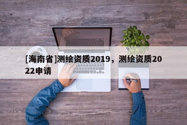 [海南省]測繪資質2019，測繪資質2022申請