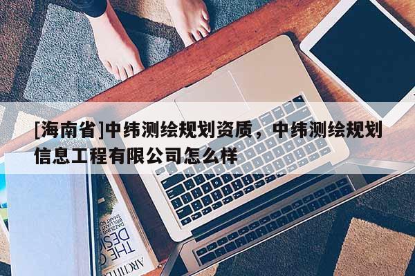 [海南省]中緯測繪規劃資質，中緯測繪規劃信息工程有限公司怎么樣