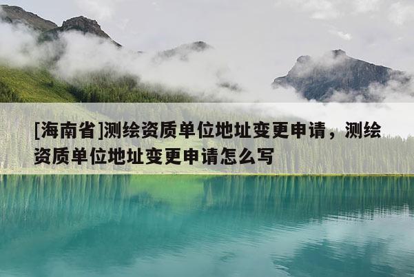 [海南省]測繪資質單位地址變更申請，測繪資質單位地址變更申請怎么寫