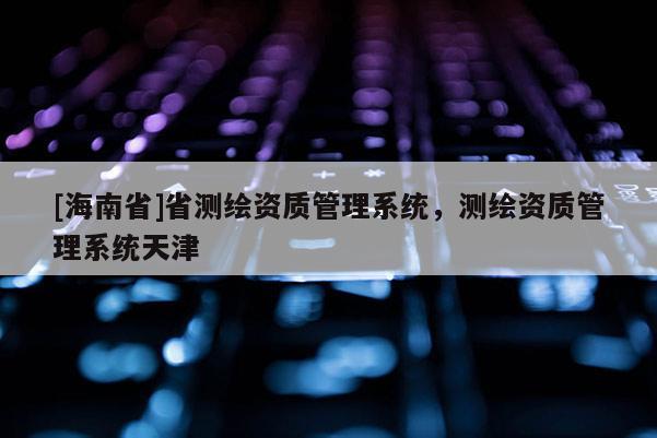 [海南省]省測繪資質管理系統，測繪資質管理系統天津