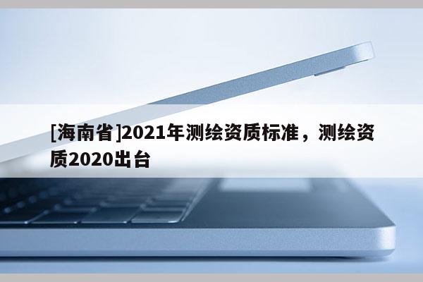 [海南省]2021年測(cè)繪資質(zhì)標(biāo)準(zhǔn)，測(cè)繪資質(zhì)2020出臺(tái)