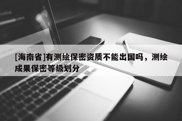 [海南省]有測繪保密資質不能出國嗎，測繪成果保密等級劃分
