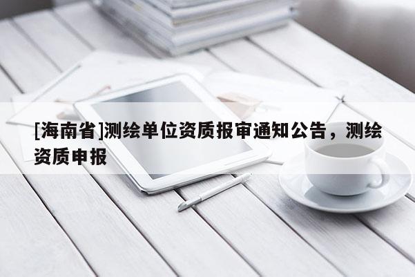 [海南省]測繪單位資質報審通知公告，測繪資質申報