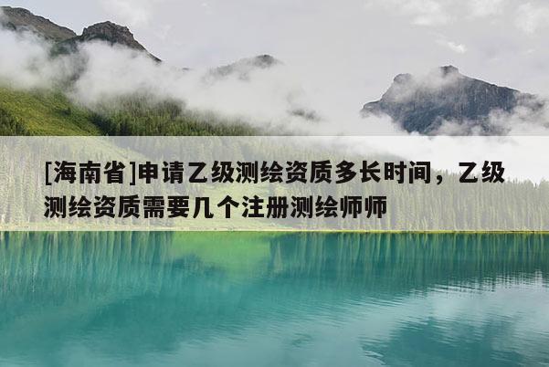 [海南省]申請乙級測繪資質多長時間，乙級測繪資質需要幾個注冊測繪師師