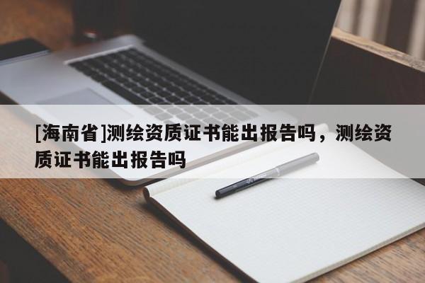 [海南省]測繪資質證書能出報告嗎，測繪資質證書能出報告嗎