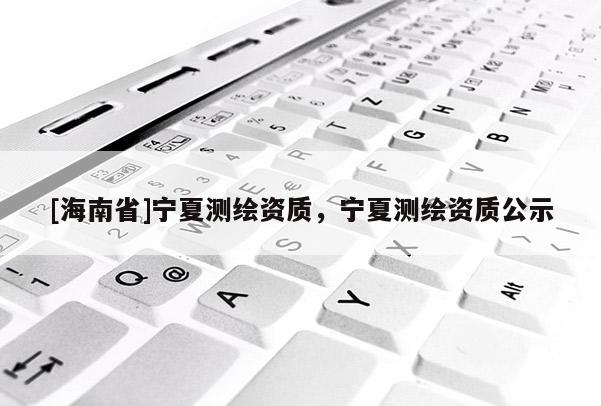 [海南省]寧夏測繪資質，寧夏測繪資質公示