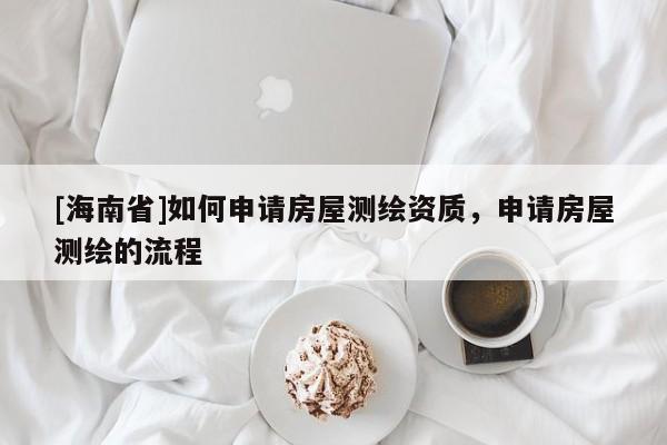 [海南省]如何申請房屋測繪資質，申請房屋測繪的流程