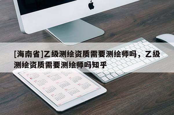 [海南省]乙級測繪資質需要測繪師嗎，乙級測繪資質需要測繪師嗎知乎