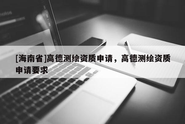 [海南省]高德測繪資質(zhì)申請(qǐng)，高德測繪資質(zhì)申請(qǐng)要求