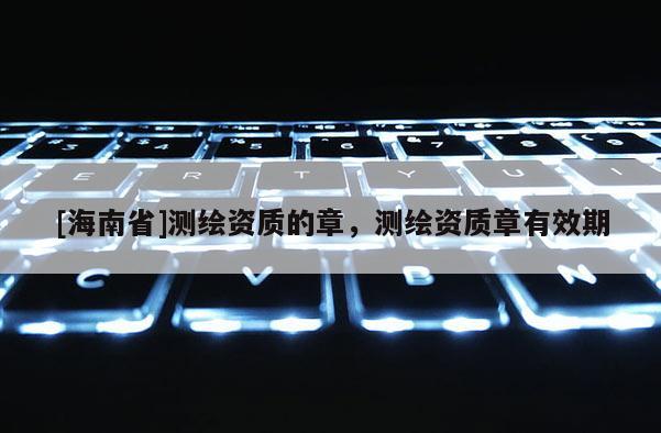 [海南省]測繪資質的章，測繪資質章有效期