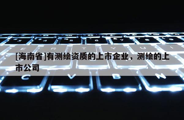 [海南省]有測繪資質(zhì)的上市企業(yè)，測繪的上市公司