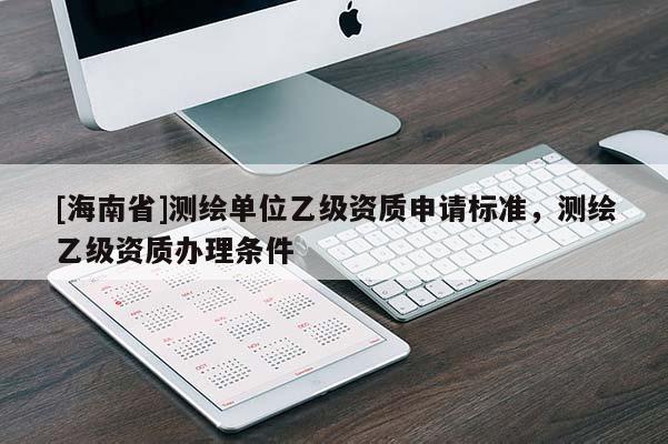 [海南省]測繪單位乙級資質申請標準，測繪乙級資質辦理條件