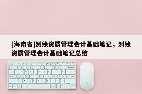 [海南省]測繪資質管理會計基礎筆記，測繪資質管理會計基礎筆記總結