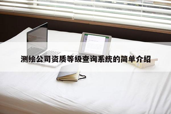 測繪公司資質(zhì)等級查詢系統(tǒng)的簡單介紹