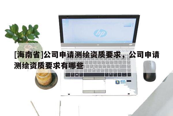 [海南省]公司申請測繪資質要求，公司申請測繪資質要求有哪些