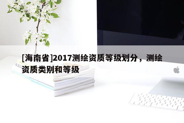 [海南省]2017測繪資質等級劃分，測繪資質類別和等級