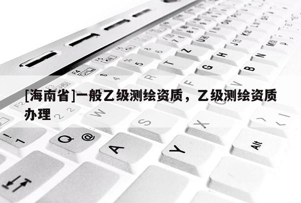 [海南省]一般乙級測繪資質，乙級測繪資質辦理
