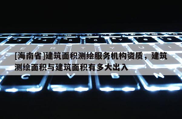 [海南省]建筑面積測繪服務機構資質，建筑測繪面積與建筑面積有多大出入