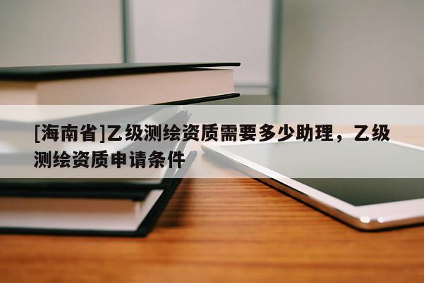 [海南省]乙級測繪資質需要多少助理，乙級測繪資質申請條件