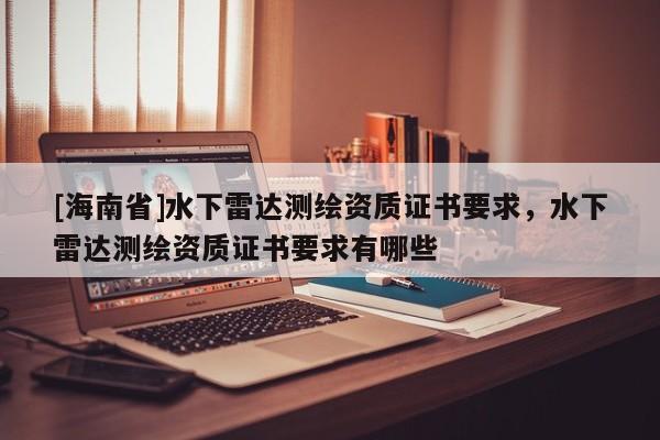 [海南省]水下雷達(dá)測(cè)繪資質(zhì)證書要求，水下雷達(dá)測(cè)繪資質(zhì)證書要求有哪些