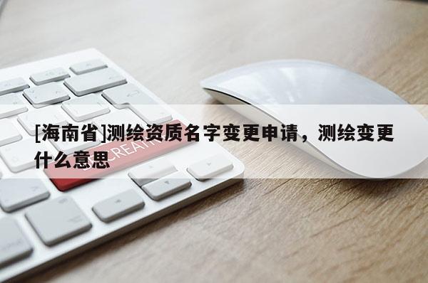 [海南省]測繪資質(zhì)名字變更申請，測繪變更什么意思