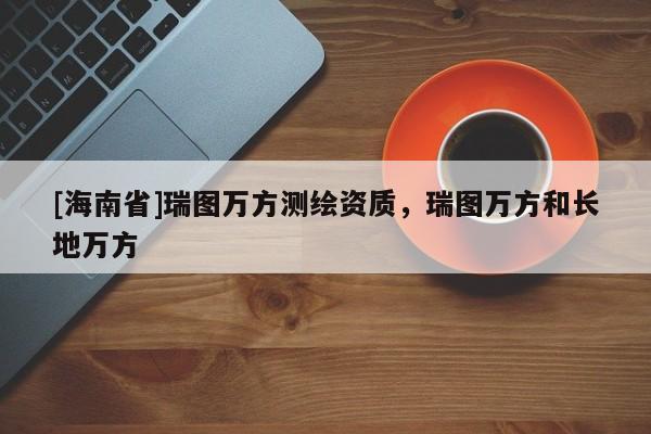 [海南省]瑞圖萬方測繪資質，瑞圖萬方和長地萬方