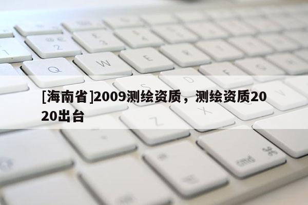[海南省]2009測繪資質，測繪資質2020出臺