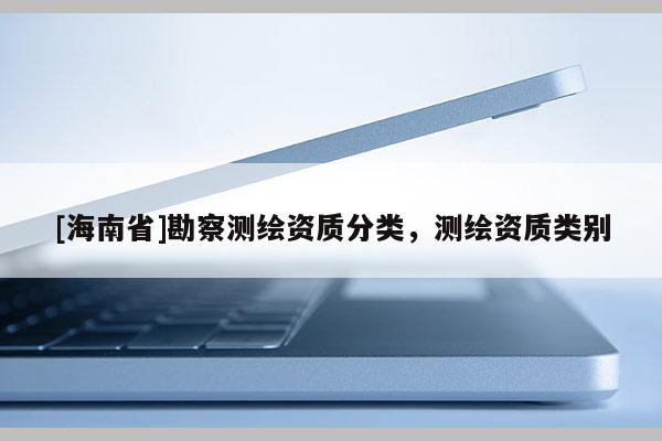 [海南省]勘察測繪資質分類，測繪資質類別