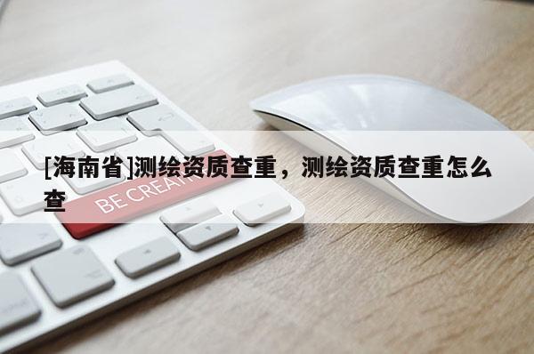 [海南省]測繪資質(zhì)查重，測繪資質(zhì)查重怎么查