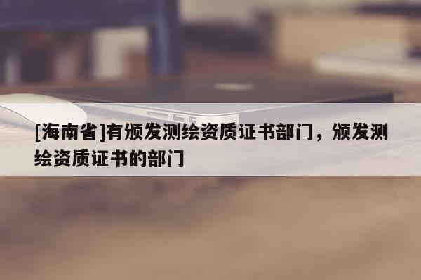 [海南省]有頒發測繪資質證書部門，頒發測繪資質證書的部門