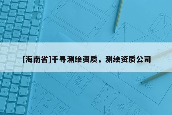 [海南省]千尋測繪資質，測繪資質公司
