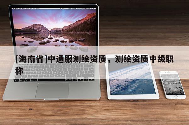 [海南省]中通服測繪資質，測繪資質中級職稱