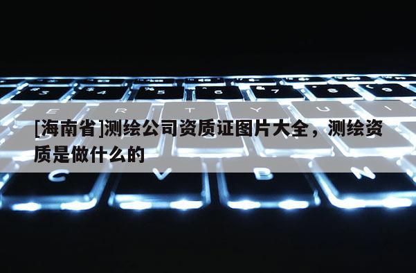 [海南省]測繪公司資質(zhì)證圖片大全，測繪資質(zhì)是做什么的