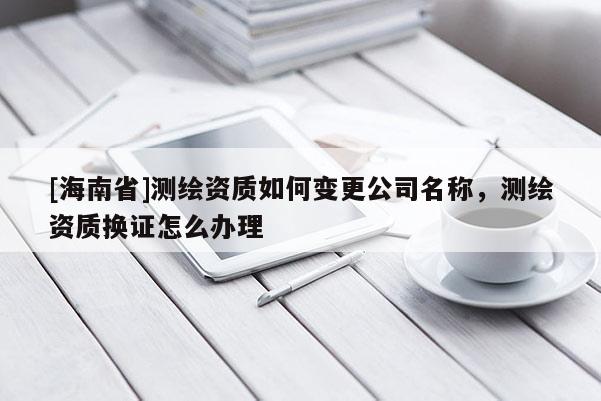 [海南省]測繪資質如何變更公司名稱，測繪資質換證怎么辦理