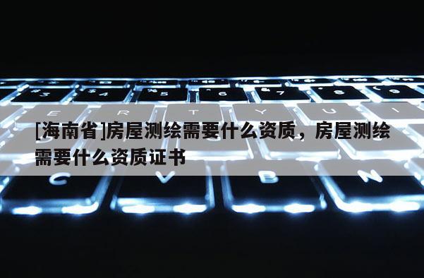 [海南省]房屋測繪需要什么資質，房屋測繪需要什么資質證書