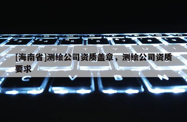 [海南省]測繪公司資質(zhì)蓋章，測繪公司資質(zhì)要求