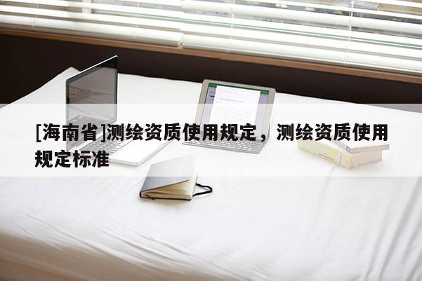 [海南省]測繪資質(zhì)使用規(guī)定，測繪資質(zhì)使用規(guī)定標(biāo)準(zhǔn)