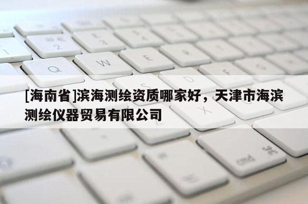 [海南省]濱海測繪資質(zhì)哪家好，天津市海濱測繪儀器貿(mào)易有限公司