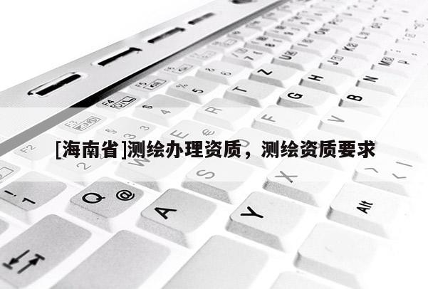 [海南省]測繪辦理資質(zhì)，測繪資質(zhì)要求