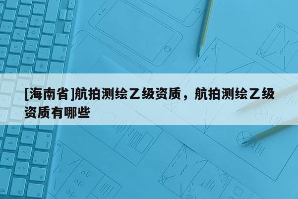 [海南省]航拍測繪乙級資質，航拍測繪乙級資質有哪些