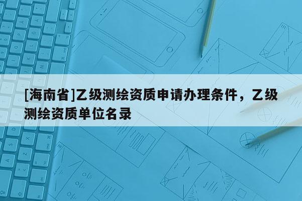 [海南省]乙級測繪資質申請辦理條件，乙級測繪資質單位名錄