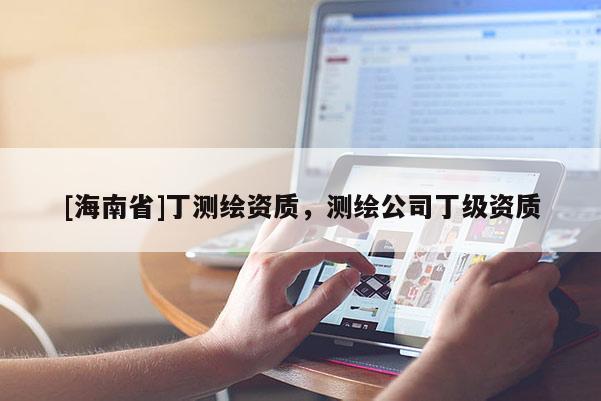 [海南省]丁測繪資質，測繪公司丁級資質