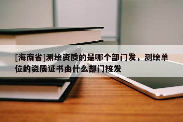 [海南省]測繪資質的是哪個部門發，測繪單位的資質證書由什么部門核發